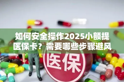 如何安全操作2025小额提医保卡？需要哪些步骤避风险？