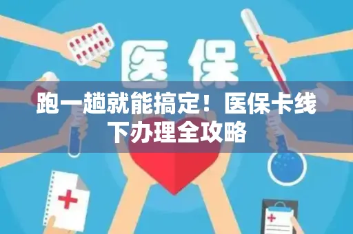 跑一趟就能搞定！医保卡线下办理全攻略